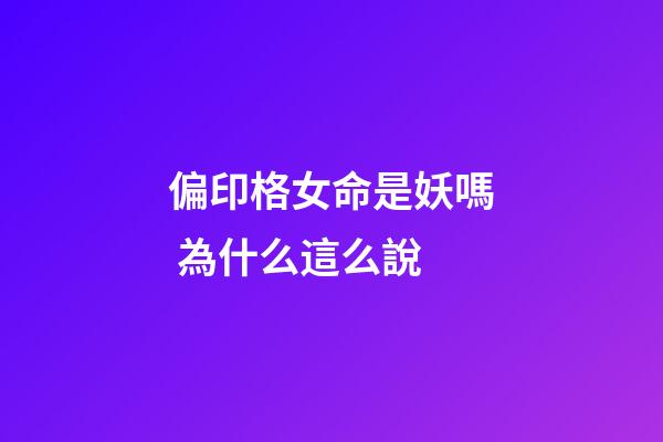 偏印格女命是妖嗎 為什么這么說